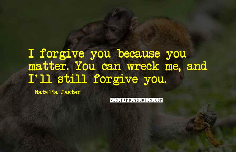 Natalia Jaster Quotes: I forgive you because you matter. You can wreck me, and I'll still forgive you.