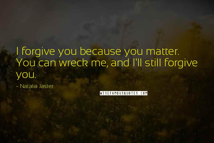 Natalia Jaster Quotes: I forgive you because you matter. You can wreck me, and I'll still forgive you.