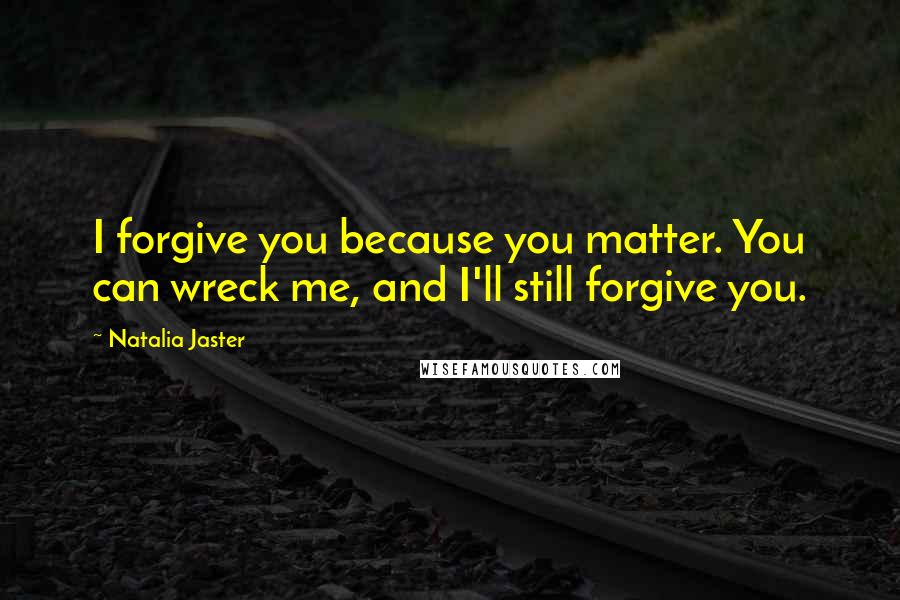 Natalia Jaster Quotes: I forgive you because you matter. You can wreck me, and I'll still forgive you.
