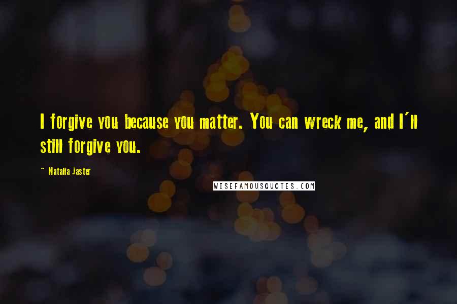 Natalia Jaster Quotes: I forgive you because you matter. You can wreck me, and I'll still forgive you.