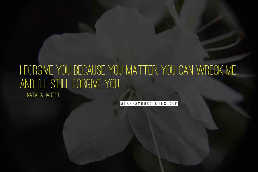 Natalia Jaster Quotes: I forgive you because you matter. You can wreck me, and I'll still forgive you.