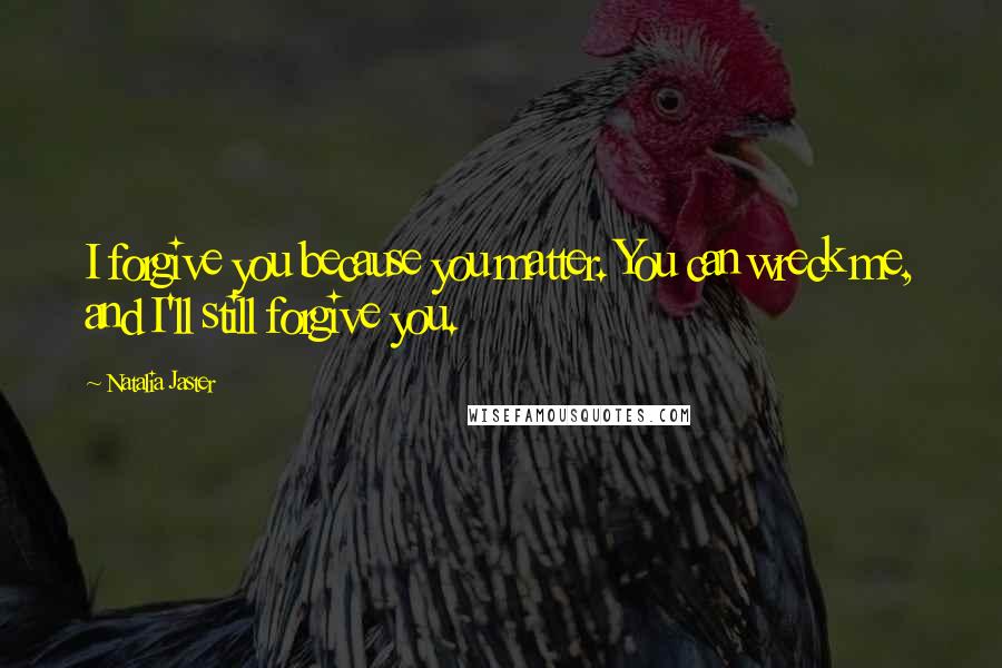 Natalia Jaster Quotes: I forgive you because you matter. You can wreck me, and I'll still forgive you.