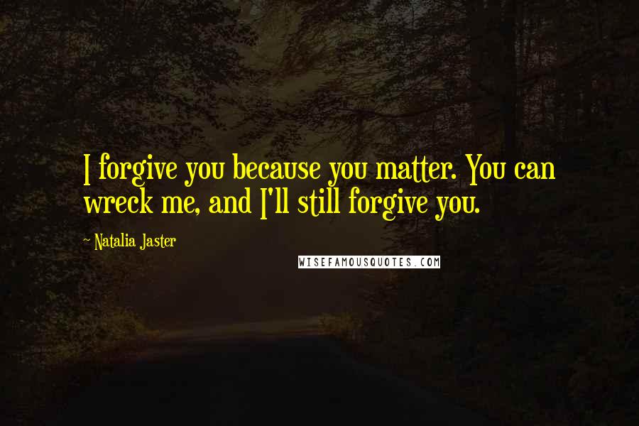 Natalia Jaster Quotes: I forgive you because you matter. You can wreck me, and I'll still forgive you.