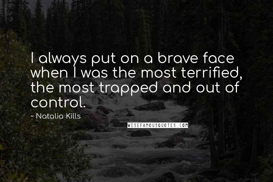 Natalia Kills Quotes: I always put on a brave face when I was the most terrified, the most trapped and out of control.