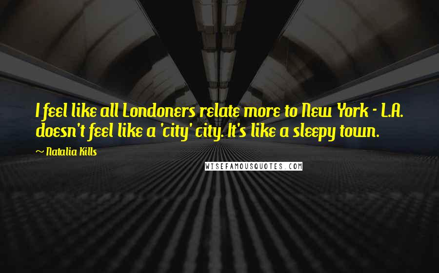 Natalia Kills Quotes: I feel like all Londoners relate more to New York - L.A. doesn't feel like a 'city' city. It's like a sleepy town.