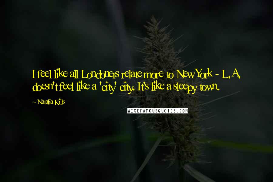Natalia Kills Quotes: I feel like all Londoners relate more to New York - L.A. doesn't feel like a 'city' city. It's like a sleepy town.