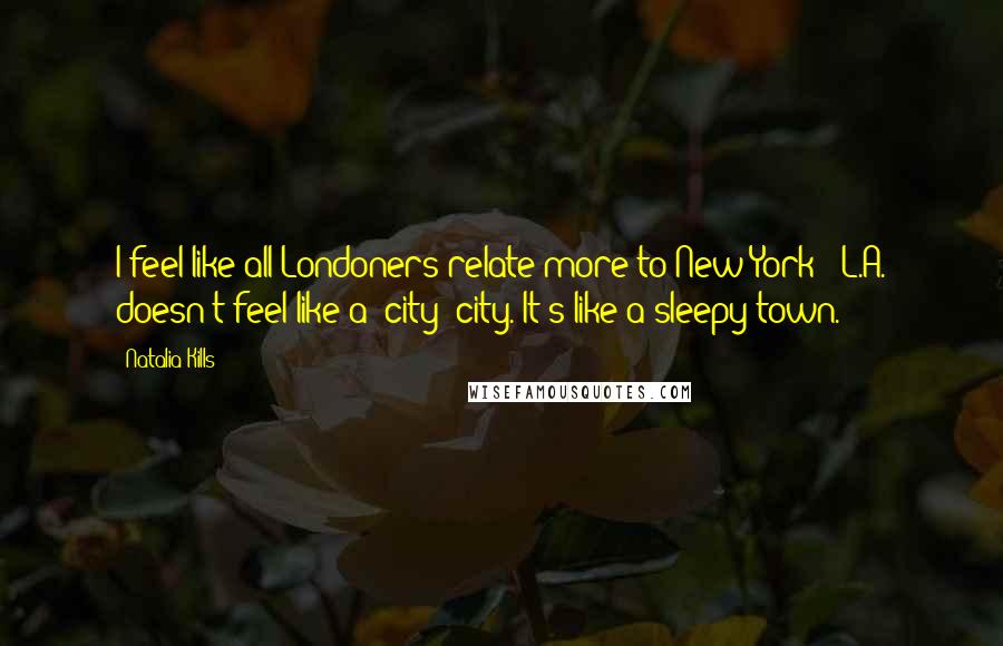 Natalia Kills Quotes: I feel like all Londoners relate more to New York - L.A. doesn't feel like a 'city' city. It's like a sleepy town.