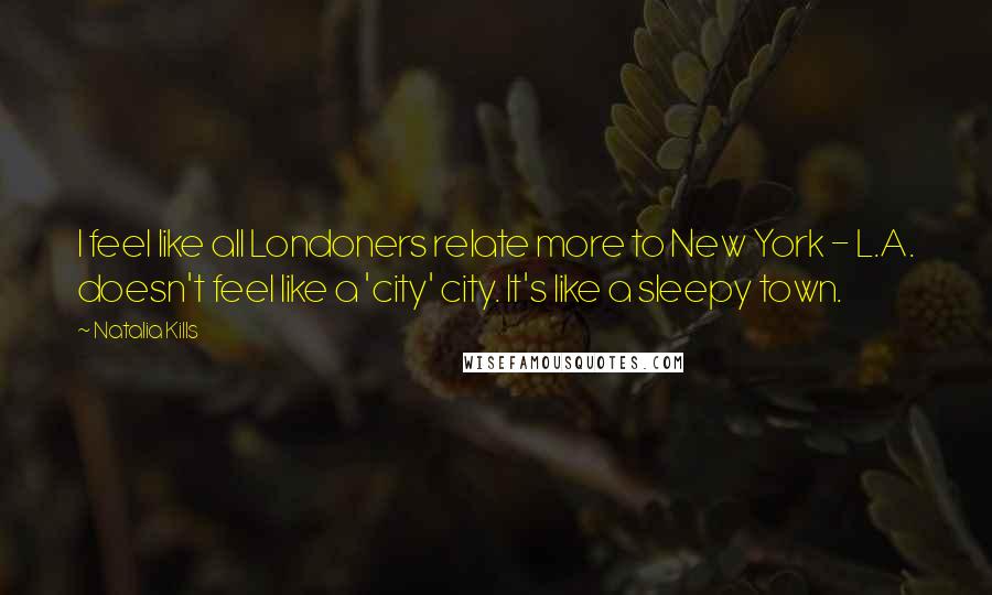 Natalia Kills Quotes: I feel like all Londoners relate more to New York - L.A. doesn't feel like a 'city' city. It's like a sleepy town.