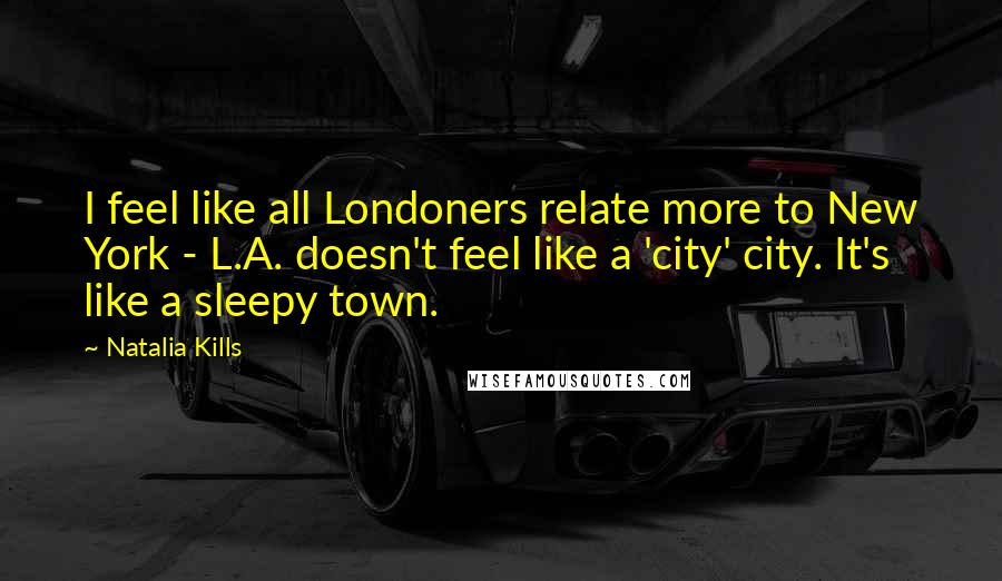 Natalia Kills Quotes: I feel like all Londoners relate more to New York - L.A. doesn't feel like a 'city' city. It's like a sleepy town.