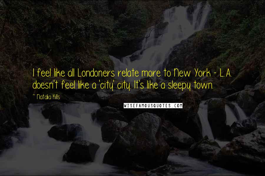 Natalia Kills Quotes: I feel like all Londoners relate more to New York - L.A. doesn't feel like a 'city' city. It's like a sleepy town.