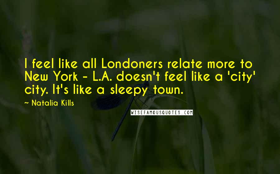 Natalia Kills Quotes: I feel like all Londoners relate more to New York - L.A. doesn't feel like a 'city' city. It's like a sleepy town.
