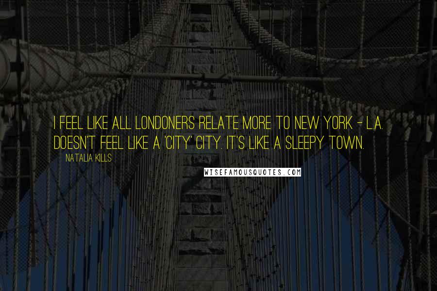 Natalia Kills Quotes: I feel like all Londoners relate more to New York - L.A. doesn't feel like a 'city' city. It's like a sleepy town.