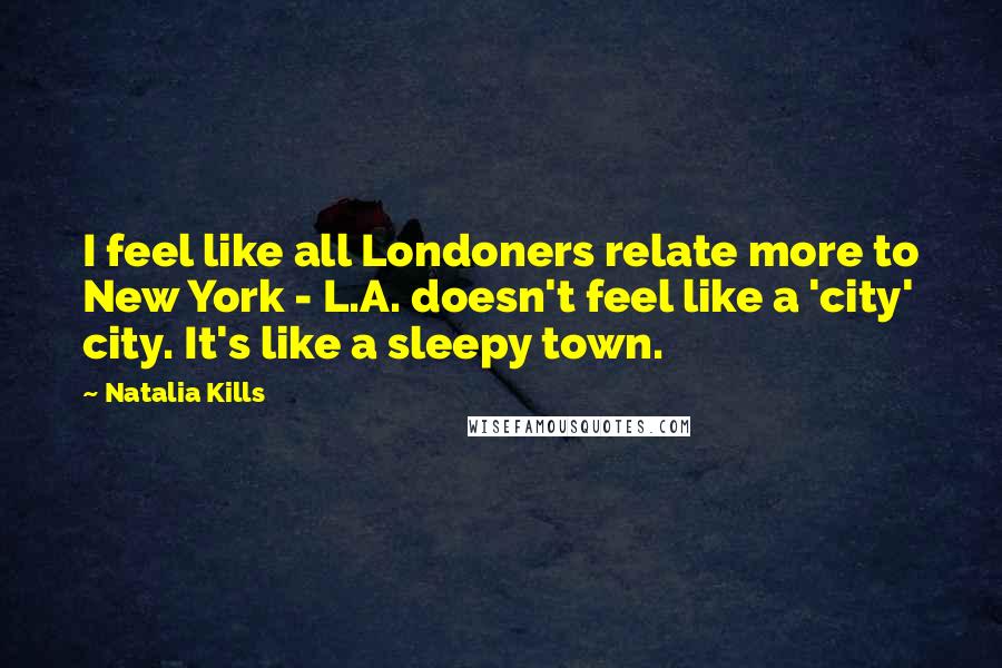 Natalia Kills Quotes: I feel like all Londoners relate more to New York - L.A. doesn't feel like a 'city' city. It's like a sleepy town.