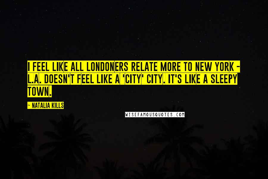 Natalia Kills Quotes: I feel like all Londoners relate more to New York - L.A. doesn't feel like a 'city' city. It's like a sleepy town.