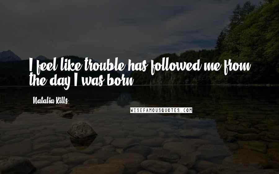 Natalia Kills Quotes: I feel like trouble has followed me from the day I was born.