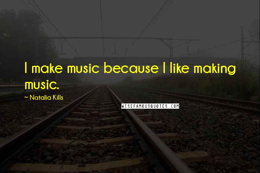 Natalia Kills Quotes: I make music because I like making music.