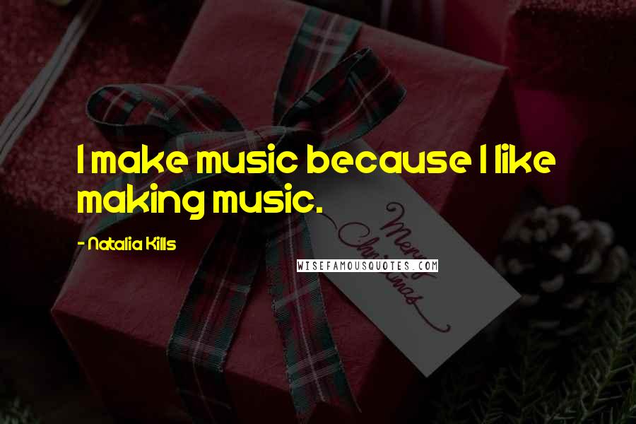 Natalia Kills Quotes: I make music because I like making music.