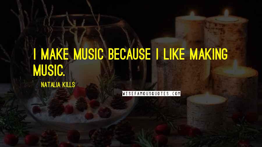 Natalia Kills Quotes: I make music because I like making music.