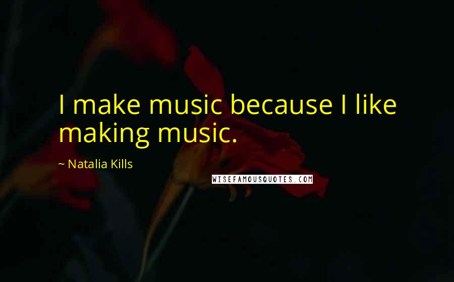 Natalia Kills Quotes: I make music because I like making music.