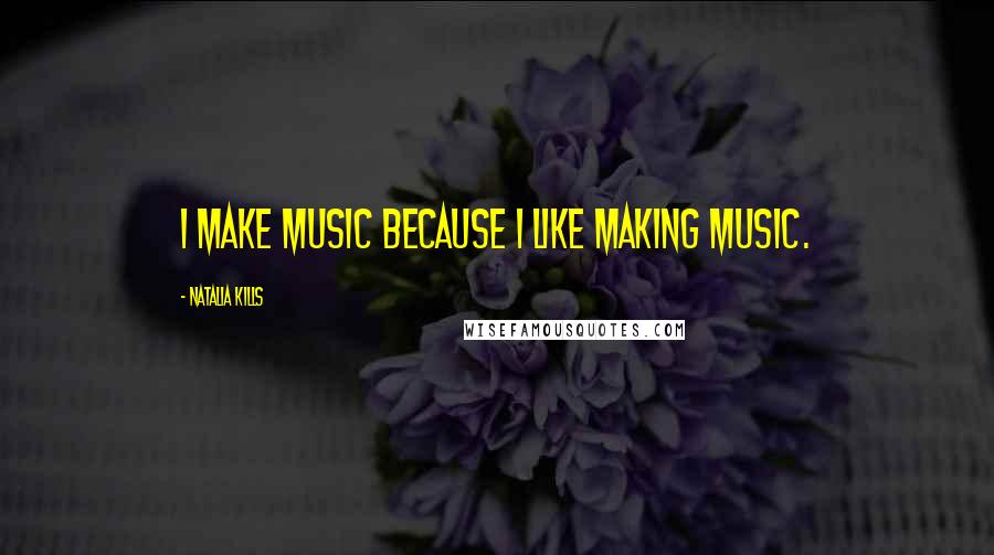 Natalia Kills Quotes: I make music because I like making music.