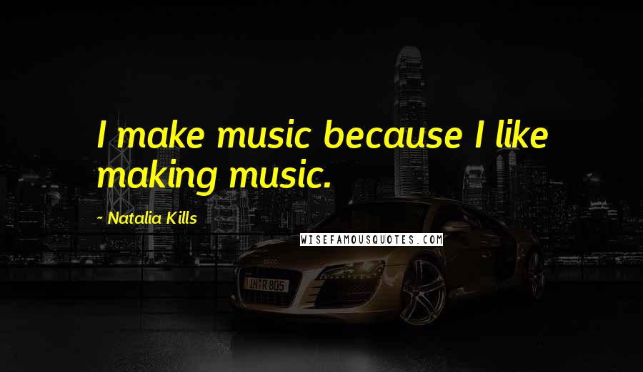 Natalia Kills Quotes: I make music because I like making music.