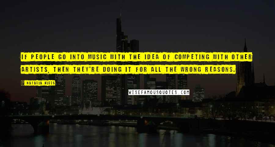 Natalia Kills Quotes: If people go into music with the idea of competing with other artists, then they're doing it for all the wrong reasons.