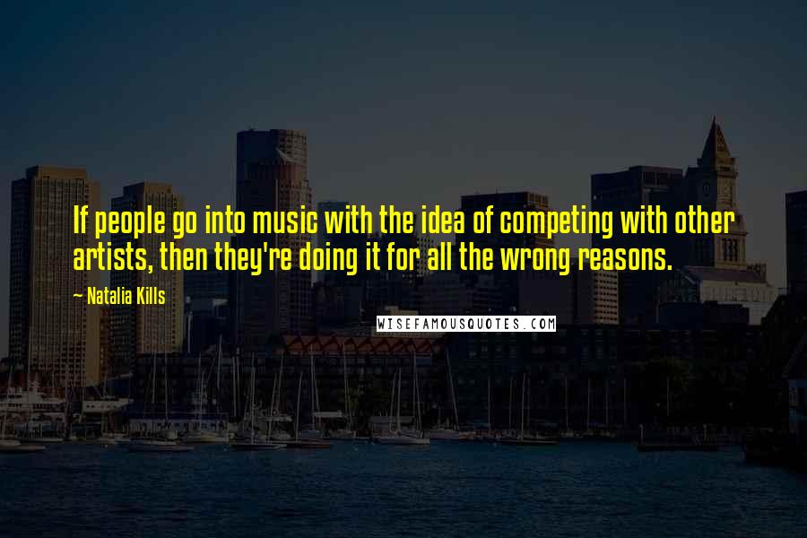 Natalia Kills Quotes: If people go into music with the idea of competing with other artists, then they're doing it for all the wrong reasons.