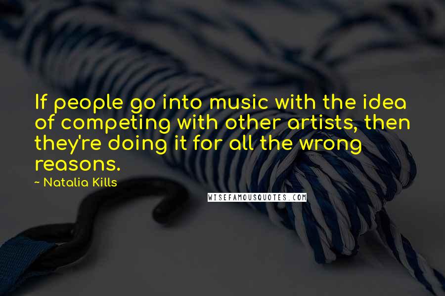 Natalia Kills Quotes: If people go into music with the idea of competing with other artists, then they're doing it for all the wrong reasons.