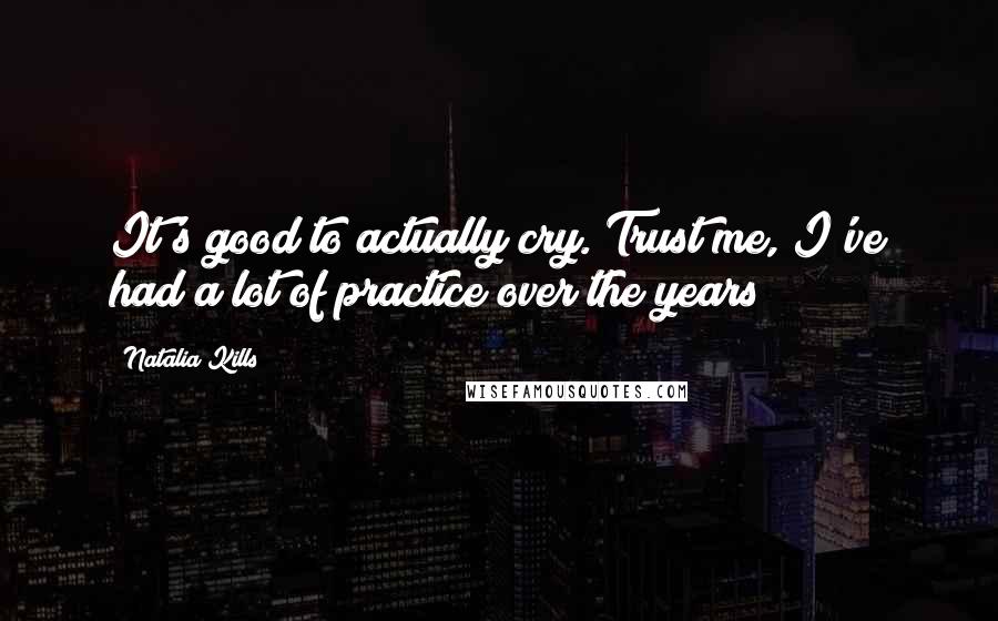 Natalia Kills Quotes: It's good to actually cry. Trust me, I've had a lot of practice over the years!