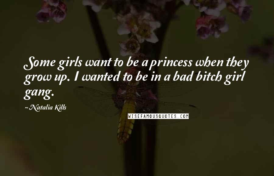 Natalia Kills Quotes: Some girls want to be a princess when they grow up. I wanted to be in a bad bitch girl gang.