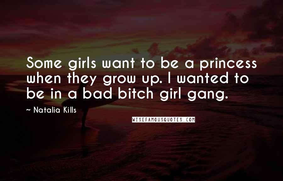 Natalia Kills Quotes: Some girls want to be a princess when they grow up. I wanted to be in a bad bitch girl gang.