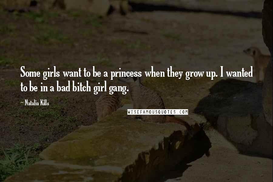 Natalia Kills Quotes: Some girls want to be a princess when they grow up. I wanted to be in a bad bitch girl gang.