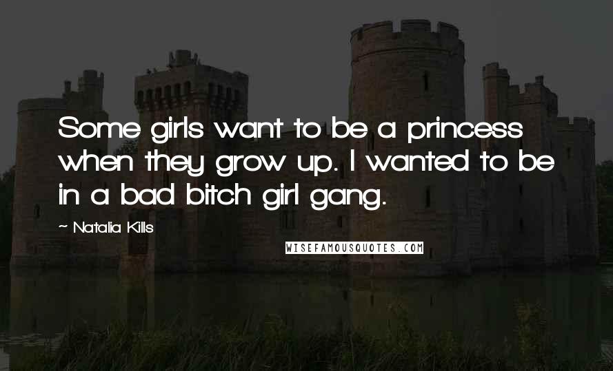 Natalia Kills Quotes: Some girls want to be a princess when they grow up. I wanted to be in a bad bitch girl gang.