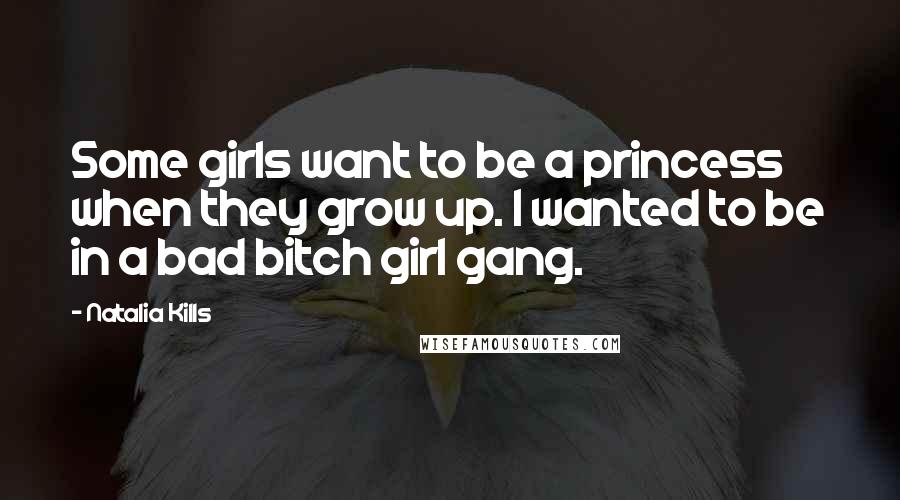 Natalia Kills Quotes: Some girls want to be a princess when they grow up. I wanted to be in a bad bitch girl gang.