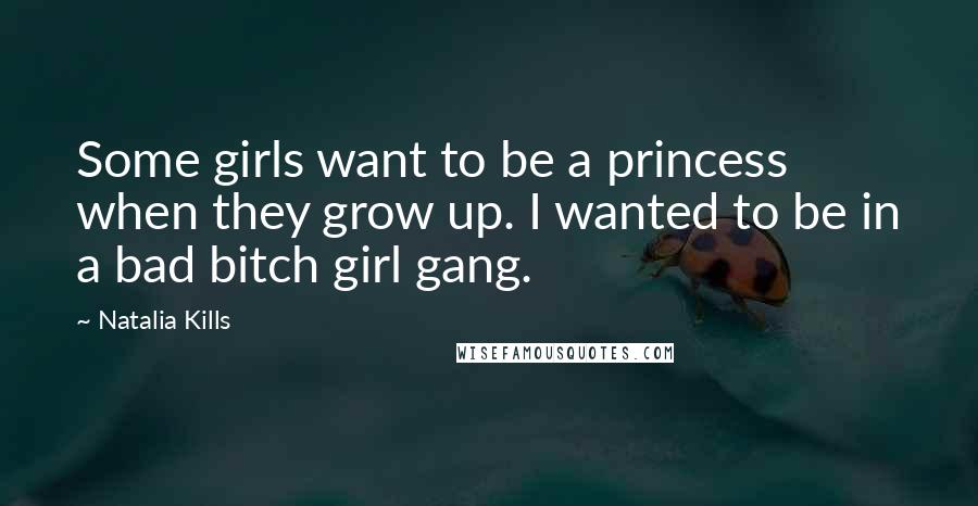 Natalia Kills Quotes: Some girls want to be a princess when they grow up. I wanted to be in a bad bitch girl gang.