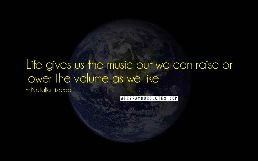 Natalia Lizardo Quotes: Life gives us the music but we can raise or lower the volume as we like