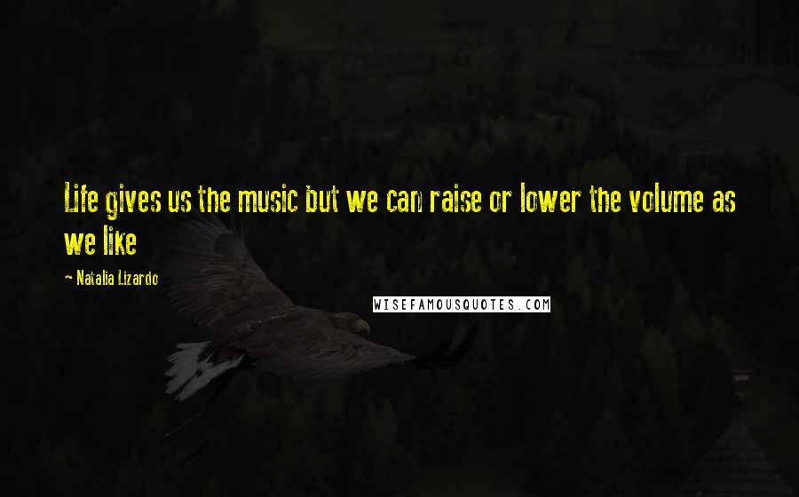 Natalia Lizardo Quotes: Life gives us the music but we can raise or lower the volume as we like