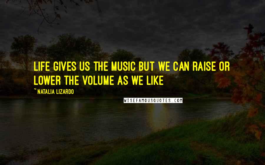 Natalia Lizardo Quotes: Life gives us the music but we can raise or lower the volume as we like