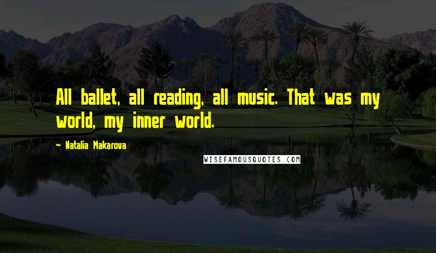 Natalia Makarova Quotes: All ballet, all reading, all music. That was my world, my inner world.