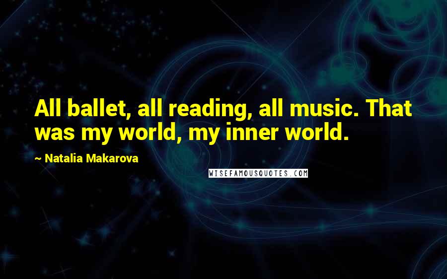 Natalia Makarova Quotes: All ballet, all reading, all music. That was my world, my inner world.