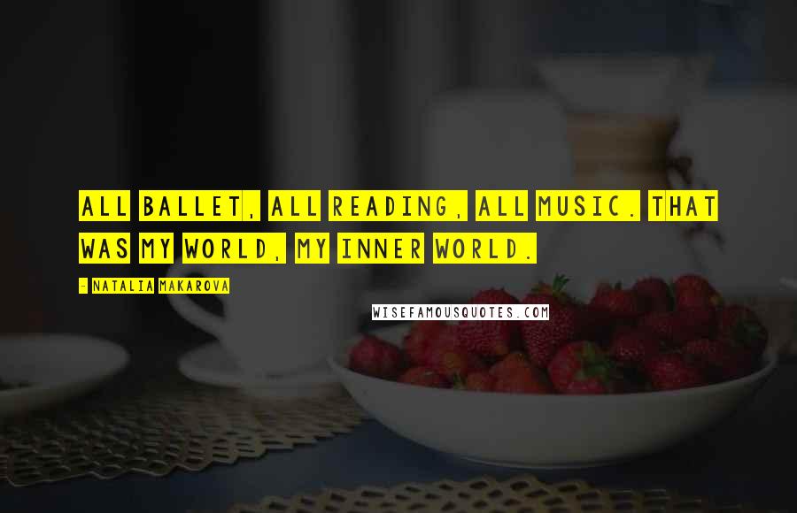 Natalia Makarova Quotes: All ballet, all reading, all music. That was my world, my inner world.