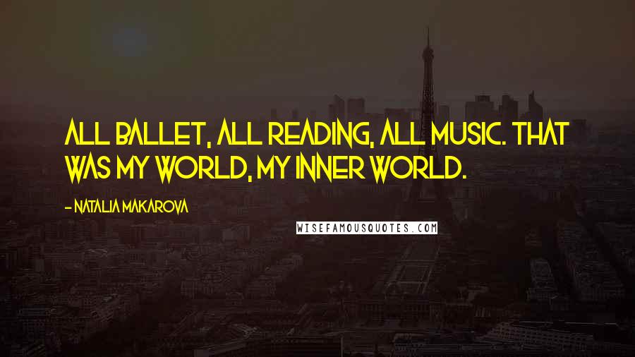 Natalia Makarova Quotes: All ballet, all reading, all music. That was my world, my inner world.