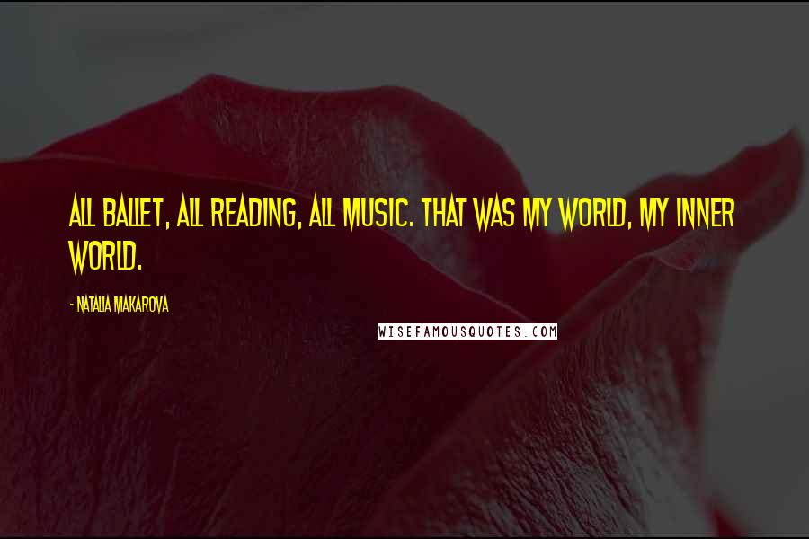 Natalia Makarova Quotes: All ballet, all reading, all music. That was my world, my inner world.