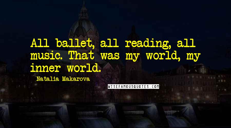 Natalia Makarova Quotes: All ballet, all reading, all music. That was my world, my inner world.