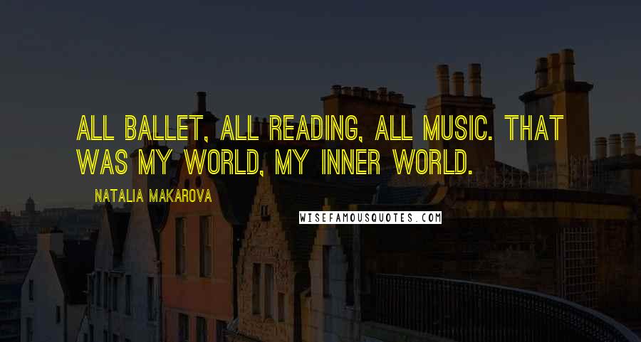 Natalia Makarova Quotes: All ballet, all reading, all music. That was my world, my inner world.