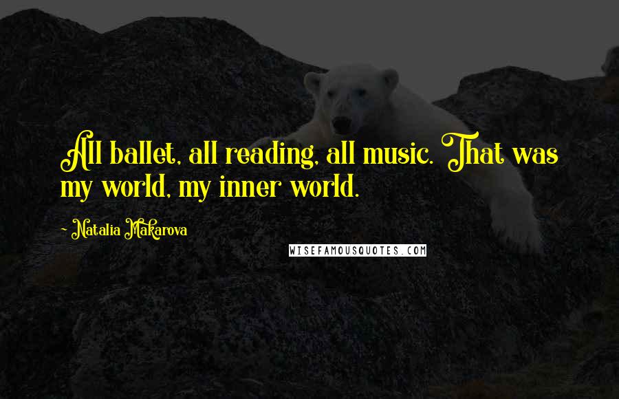 Natalia Makarova Quotes: All ballet, all reading, all music. That was my world, my inner world.