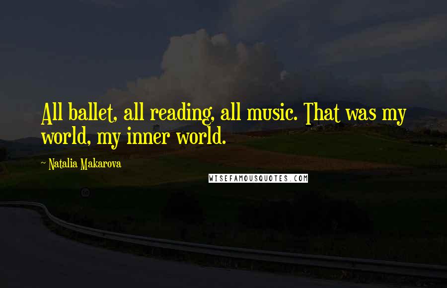 Natalia Makarova Quotes: All ballet, all reading, all music. That was my world, my inner world.