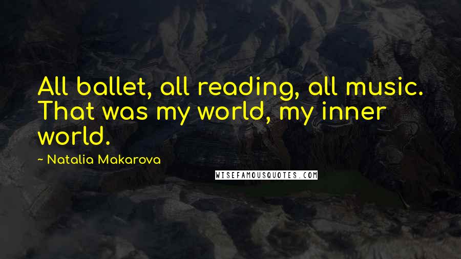 Natalia Makarova Quotes: All ballet, all reading, all music. That was my world, my inner world.