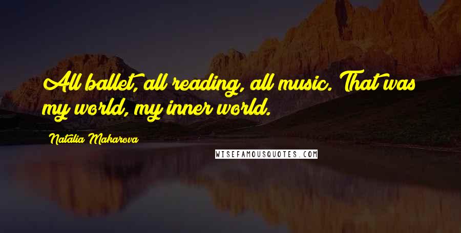 Natalia Makarova Quotes: All ballet, all reading, all music. That was my world, my inner world.