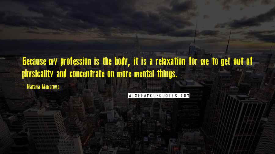 Natalia Makarova Quotes: Because my profession is the body, it is a relaxation for me to get out of physicality and concentrate on more mental things.